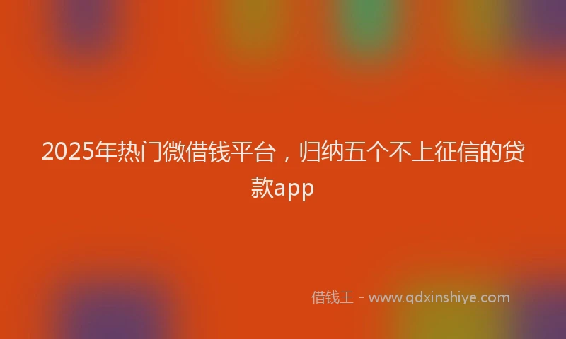 2025年热门微借钱平台，归纳五个不上征信的贷款app