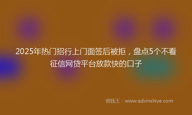 2025年热门招行上门面签后被拒，盘点5个不看征信网贷平台放款快的口子