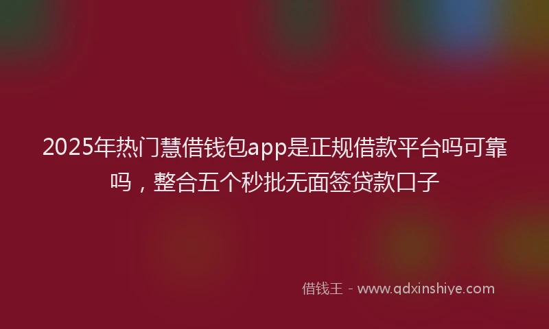 2025年热门慧借钱包app是正规借款平台吗可靠吗，整合五个秒批无面签贷款口子