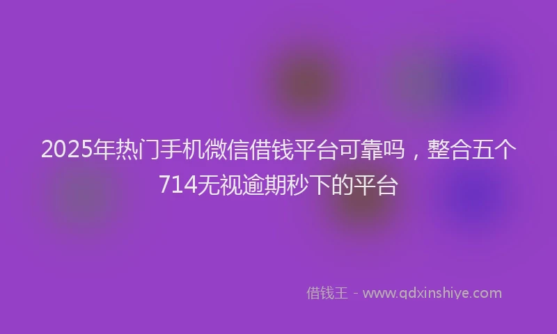 2025年热门手机微信借钱平台可靠吗，整合五个714无视逾期秒下的平台