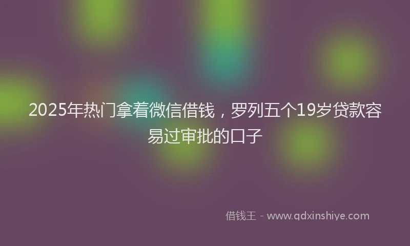 2025年热门拿着微信借钱，罗列五个19岁贷款容易过审批的口子