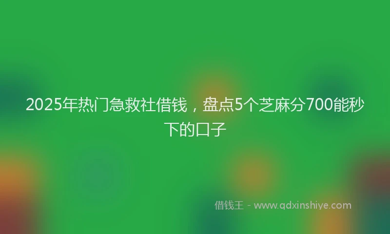 2025年热门急救社借钱，盘点5个芝麻分700能秒下的口子