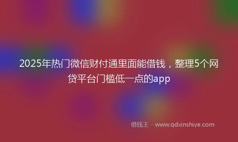 2025年热门微信财付通里面能借钱，整理5个网贷平台门槛低一点的app