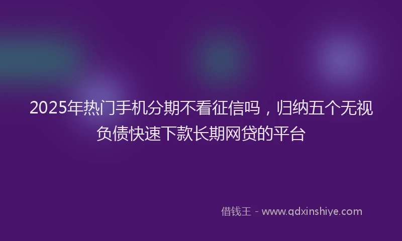 2025年热门手机分期不看征信吗，归纳五个无视负债快速下款长期网贷的平台