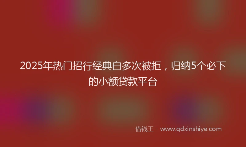 2025年热门招行经典白多次被拒，归纳5个必下的小额贷款平台