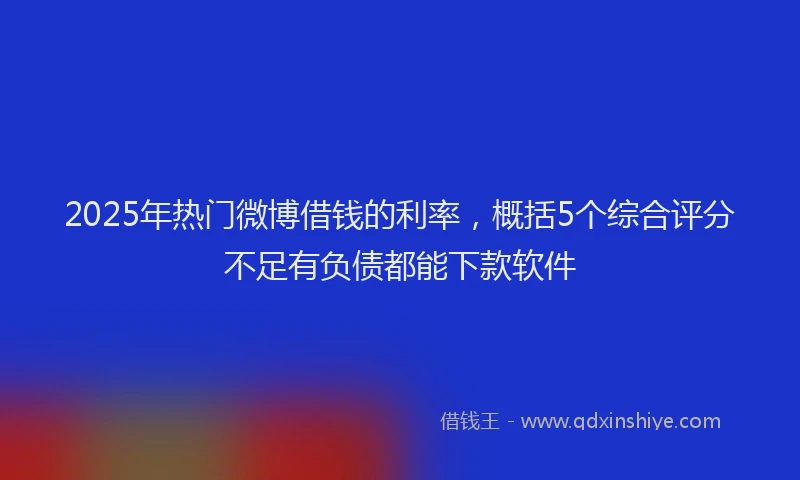 2025年热门微博借钱的利率，概括5个综合评分不足有负债都能下款软件