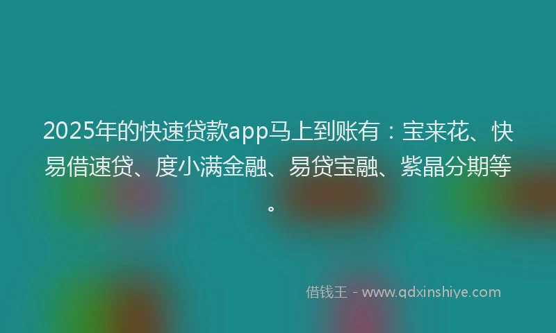 2025年的快速贷款app马上到账有：宝来花、快易借速贷、度小满金融、易贷宝融、紫晶分期等。