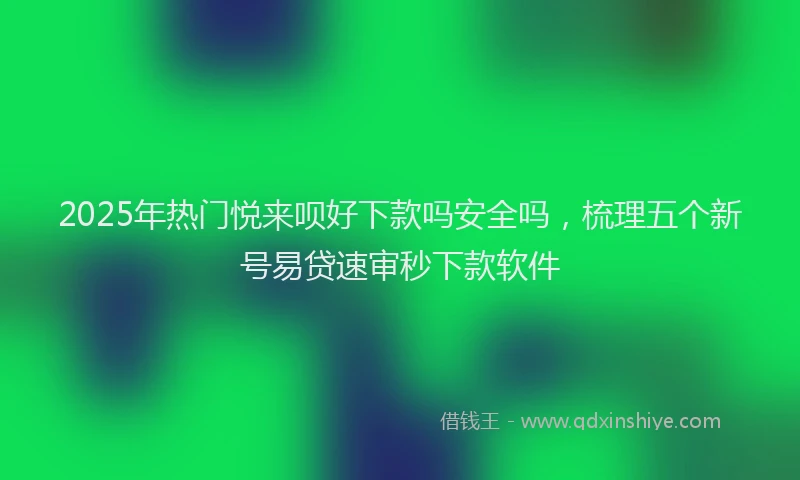 2025年热门悦来呗好下款吗安全吗，梳理五个新号易贷速审秒下款软件