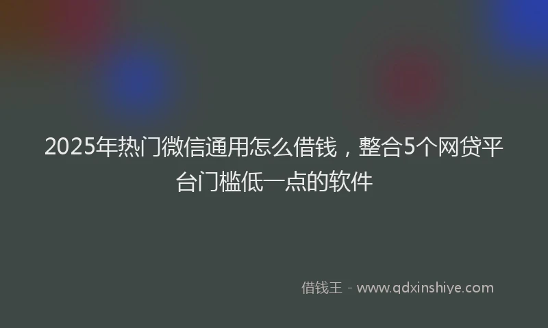 2025年热门微信通用怎么借钱，整合5个网贷平台门槛低一点的软件