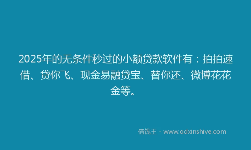 2025年的无条件秒过的小额贷款软件有：拍拍速借、贷你飞、现金易融贷宝、替你还、微博花花金等。