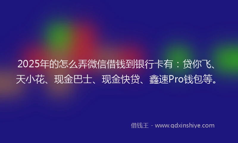 2025年的怎么弄微信借钱到银行卡有：贷你飞、天小花、现金巴士、现金快贷、鑫速Pro钱包等。
