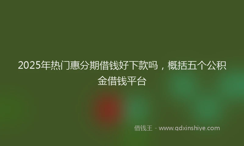 2025年热门惠分期借钱好下款吗，概括五个公积金借钱平台
