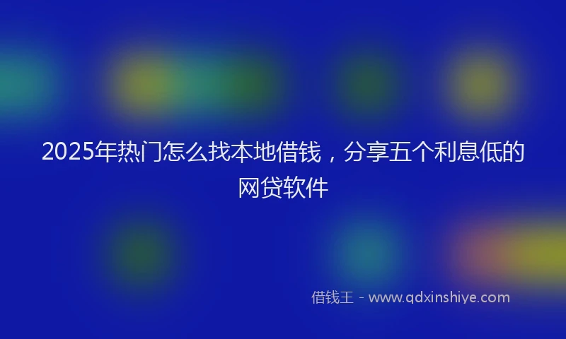 2025年热门怎么找本地借钱，分享五个利息低的网贷软件