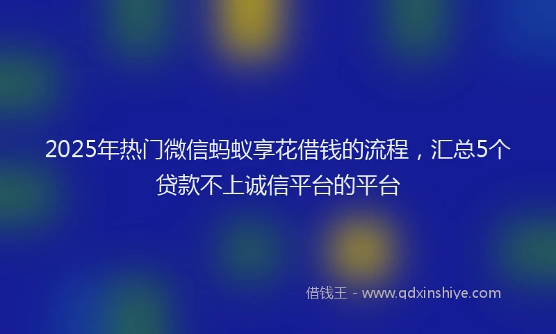 2025年热门微信蚂蚁享花借钱的流程，汇总5个贷款不上诚信平台的平台