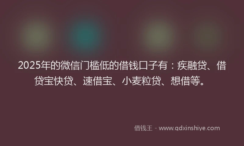 2025年的微信门槛低的借钱口子有：疾融贷、借贷宝快贷、速借宝、小麦粒贷、想借等。