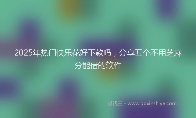 2025年热门快乐花好下款吗，分享五个不用芝麻分能借的软件