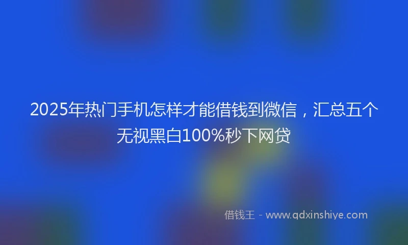 2025年热门手机怎样才能借钱到微信，汇总五个无视黑白100%秒下网贷