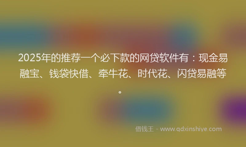 2025年的推荐一个必下款的网贷软件有：现金易融宝、钱袋快借、牵牛花、时代花、闪贷易融等。