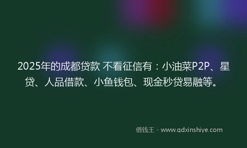 2025年的成都贷款 不看征信有：小油菜P2P、星贷、人品借款、小鱼钱包、现金秒贷易融等。