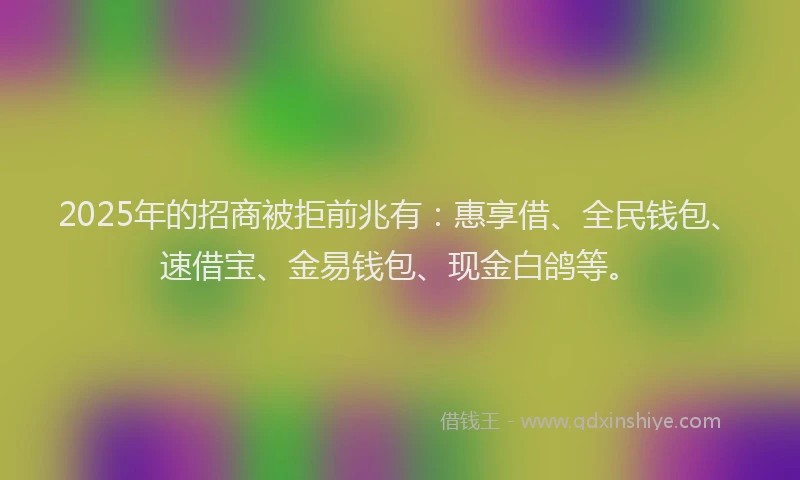2025年的招商被拒前兆有：惠享借、全民钱包、速借宝、金易钱包、现金白鸽等。