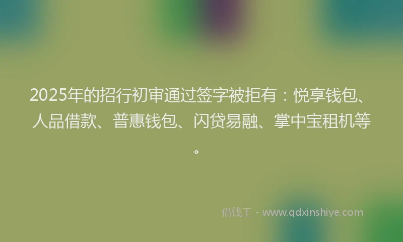 2025年的招行初审通过签字被拒有：悦享钱包、人品借款、普惠钱包、闪贷易融、掌中宝租机等。