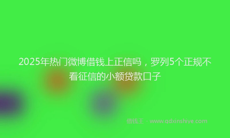 2025年热门微博借钱上正信吗，罗列5个正规不看征信的小额贷款口子