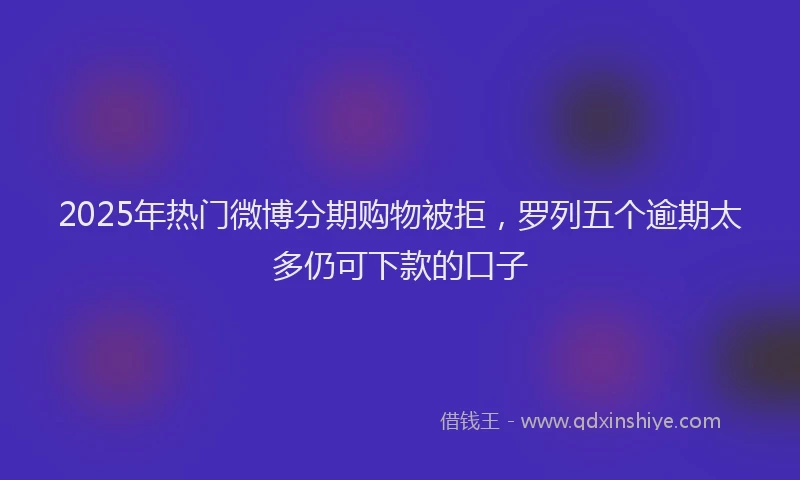 2025年热门微博分期购物被拒，罗列五个逾期太多仍可下款的口子