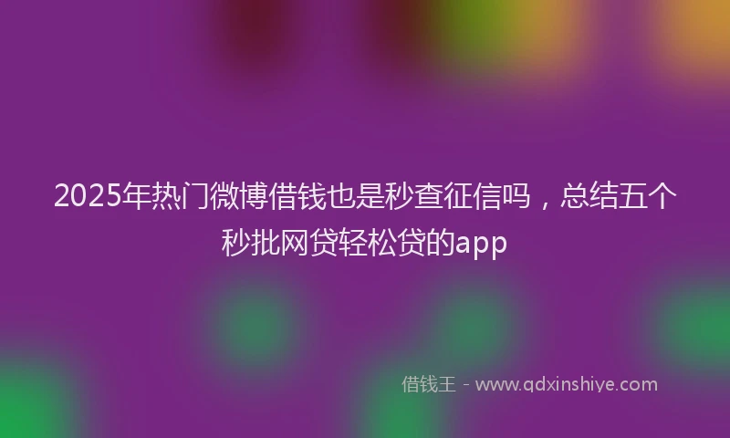 2025年热门微博借钱也是秒查征信吗，总结五个秒批网贷轻松贷的app