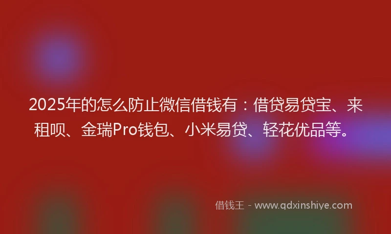 2025年的怎么防止微信借钱有：借贷易贷宝、来租呗、金瑞Pro钱包、小米易贷、轻花优品等。