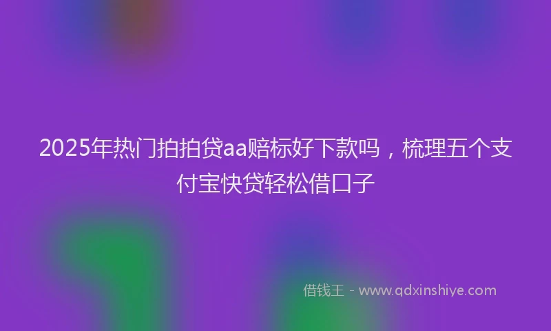 2025年热门拍拍贷aa赔标好下款吗，梳理五个支付宝快贷轻松借口子