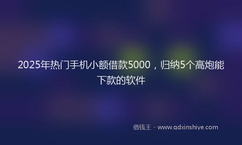 2025年热门手机小额借款5000，归纳5个高炮能下款的软件