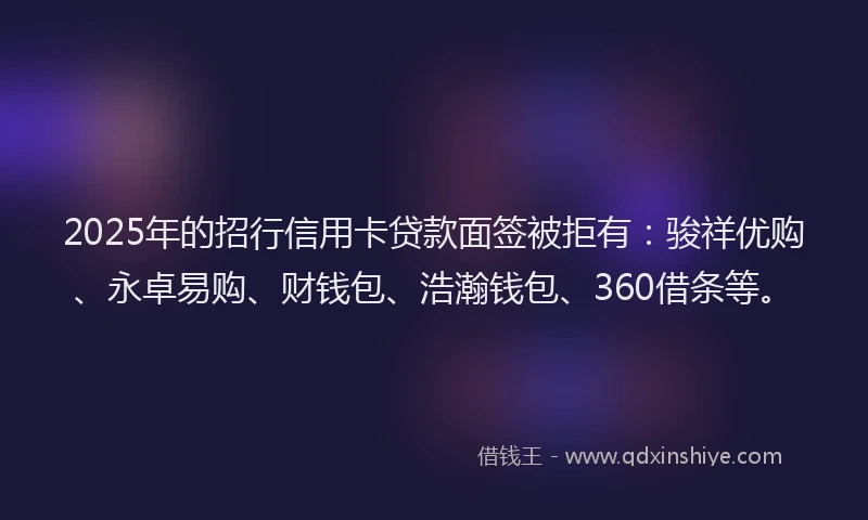 2025年的招行信用卡贷款面签被拒有：骏祥优购、永卓易购、财钱包、浩瀚钱包、360借条等。