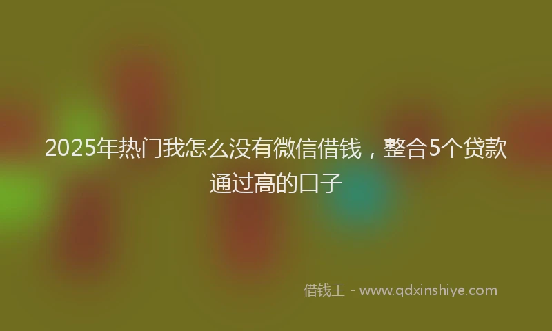2025年热门我怎么没有微信借钱，整合5个贷款通过高的口子