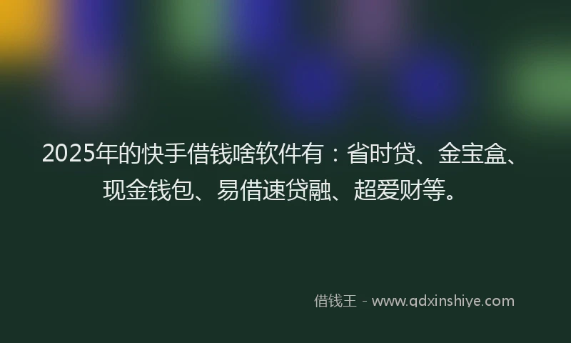 2025年的快手借钱啥软件有：省时贷、金宝盒、现金钱包、易借速贷融、超爱财等。