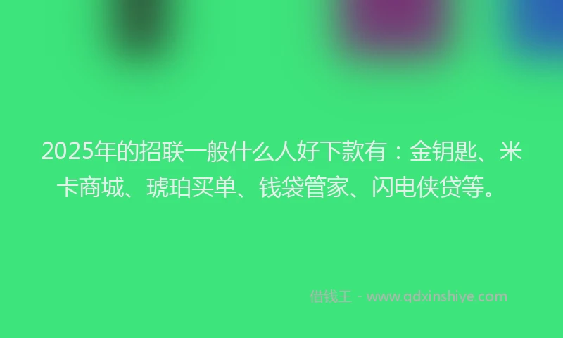 2025年的招联一般什么人好下款有：金钥匙、米卡商城、琥珀买单、钱袋管家、闪电侠贷等。
