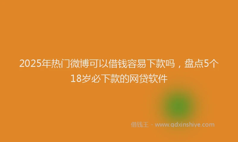 2025年热门微博可以借钱容易下款吗，盘点5个18岁必下款的网贷软件