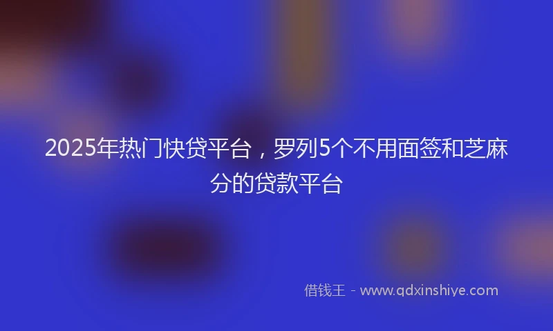 2025年热门快贷平台，罗列5个不用面签和芝麻分的贷款平台