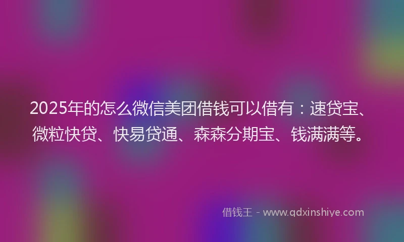 2025年的怎么微信美团借钱可以借有：速贷宝、微粒快贷、快易贷通、森森分期宝、钱满满等。
