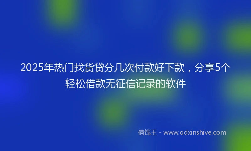 2025年热门找货贷分几次付款好下款，分享5个轻松借款无征信记录的软件