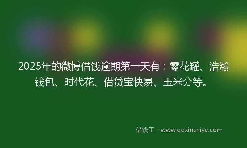 2025年的微博借钱逾期第一天有：零花罐、浩瀚钱包、时代花、借贷宝快易、玉米分等。