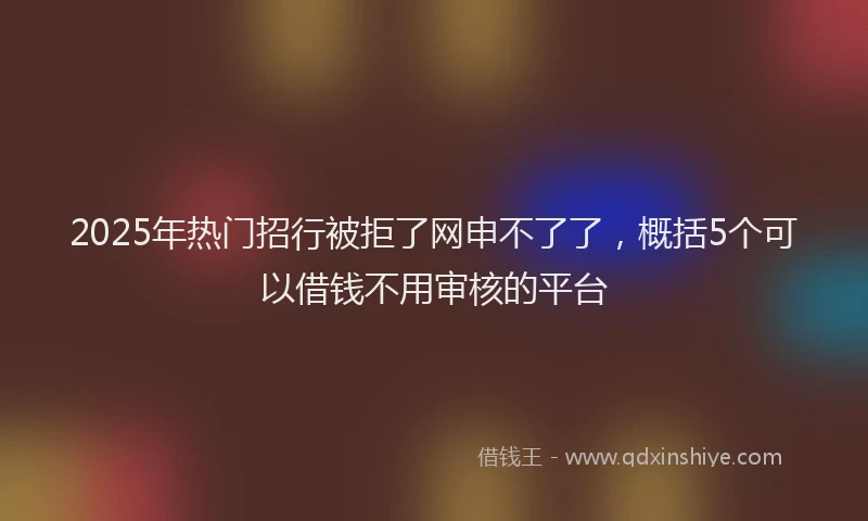 2025年热门招行被拒了网申不了了，概括5个可以借钱不用审核的平台