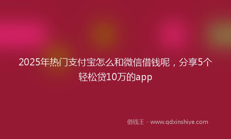 2025年热门支付宝怎么和微信借钱呢，分享5个轻松贷10万的app