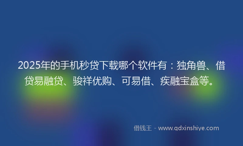 2025年的手机秒贷下载哪个软件有：独角兽、借贷易融贷、骏祥优购、可易借、疾融宝盒等。