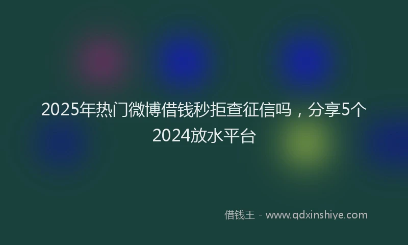 2025年热门微博借钱秒拒查征信吗，分享5个2024放水平台