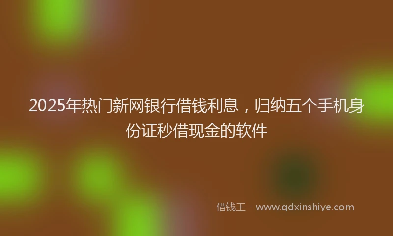 2025年热门新网银行借钱利息，归纳五个手机身份证秒借现金的软件