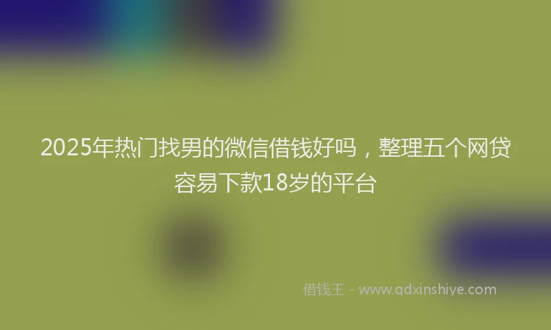 2025年热门找男的微信借钱好吗，整理五个网贷容易下款18岁的平台