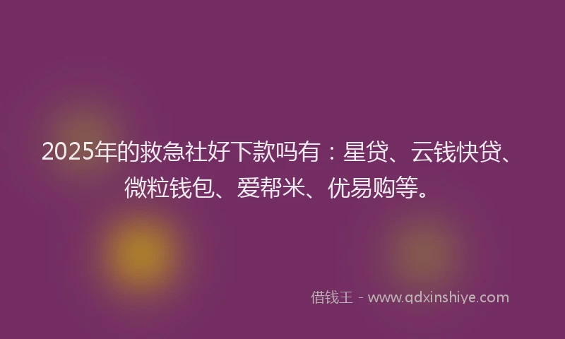 2025年的救急社好下款吗有：星贷、云钱快贷、微粒钱包、爱帮米、优易购等。