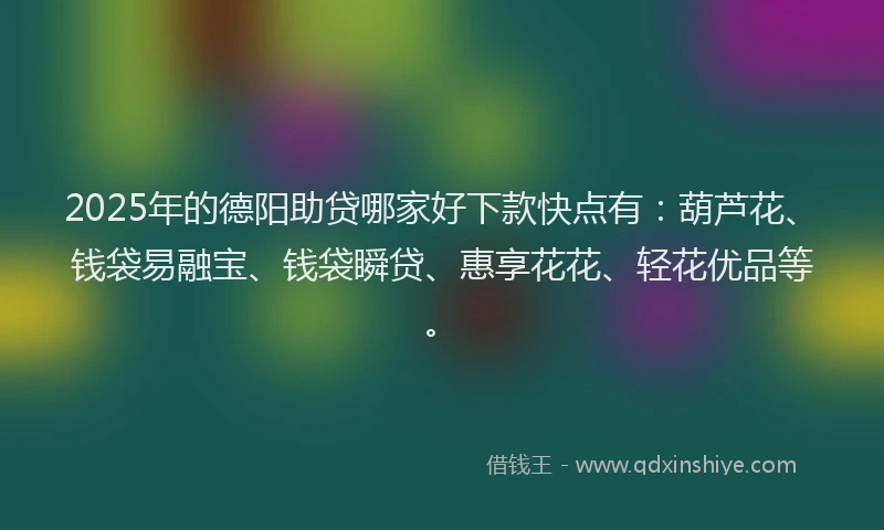2025年的德阳助贷哪家好下款快点有：葫芦花、钱袋易融宝、钱袋瞬贷、惠享花花、轻花优品等。
