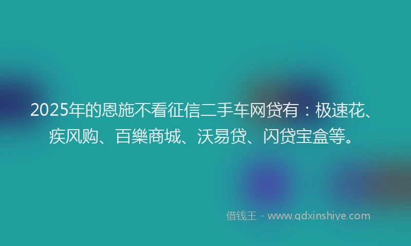 2025年的恩施不看征信二手车网贷有：极速花、疾风购、百樂商城、沃易贷、闪贷宝盒等。