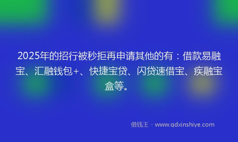 2025年的招行被秒拒再申请其他的有：借款易融宝、汇融钱包+、快捷宝贷、闪贷速借宝、疾融宝盒等。